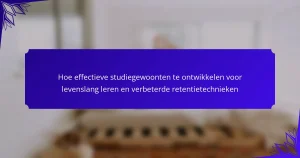 Hoe effectieve studiegewoonten te ontwikkelen voor levenslang leren en verbeterde retentietechnieken