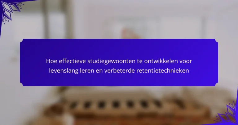 Hoe effectieve studiegewoonten te ontwikkelen voor levenslang leren en verbeterde retentietechnieken