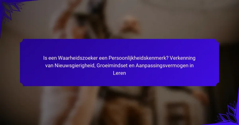 Is een Waarheidszoeker een Persoonlijkheidskenmerk? Verkenning van Nieuwsgierigheid, Groeimindset en Aanpassingsvermogen in Leren