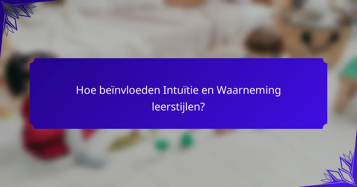 Hoe beïnvloeden Intuïtie en Waarneming leerstijlen?