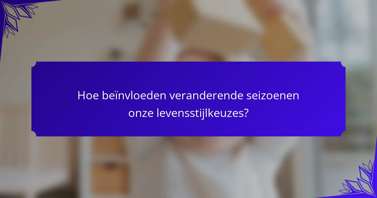 Hoe beïnvloeden veranderende seizoenen onze levensstijlkeuzes?