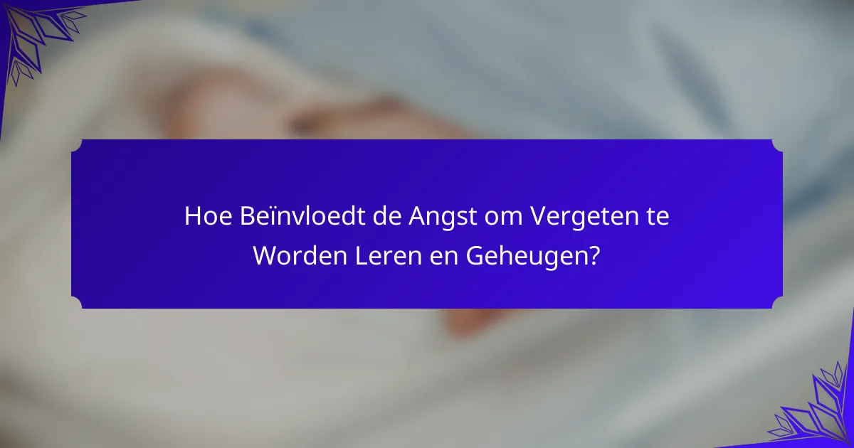 Hoe Beïnvloedt de Angst om Vergeten te Worden Leren en Geheugen?
