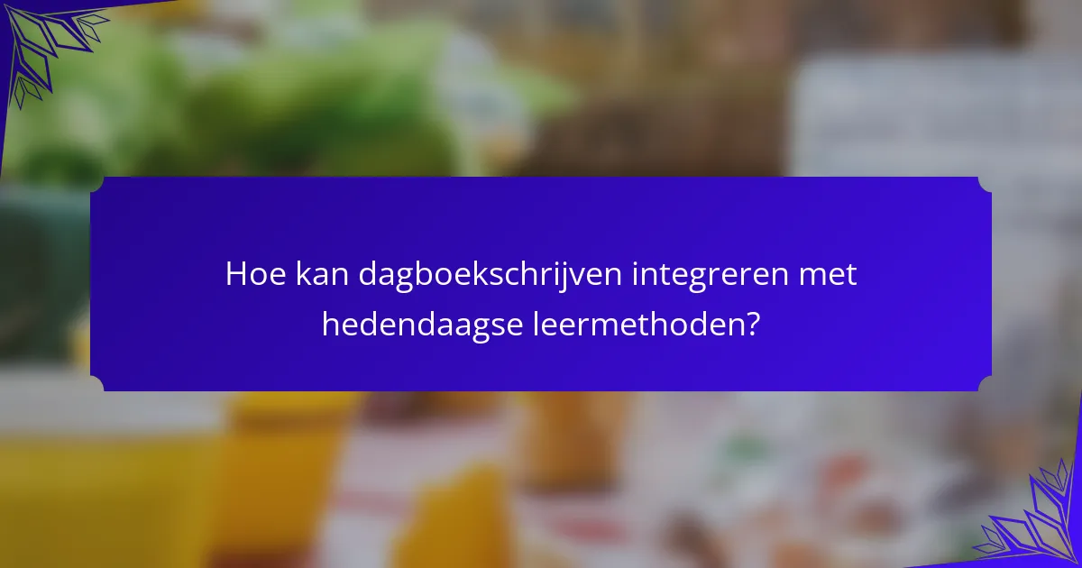 Hoe kan dagboekschrijven integreren met hedendaagse leermethoden?