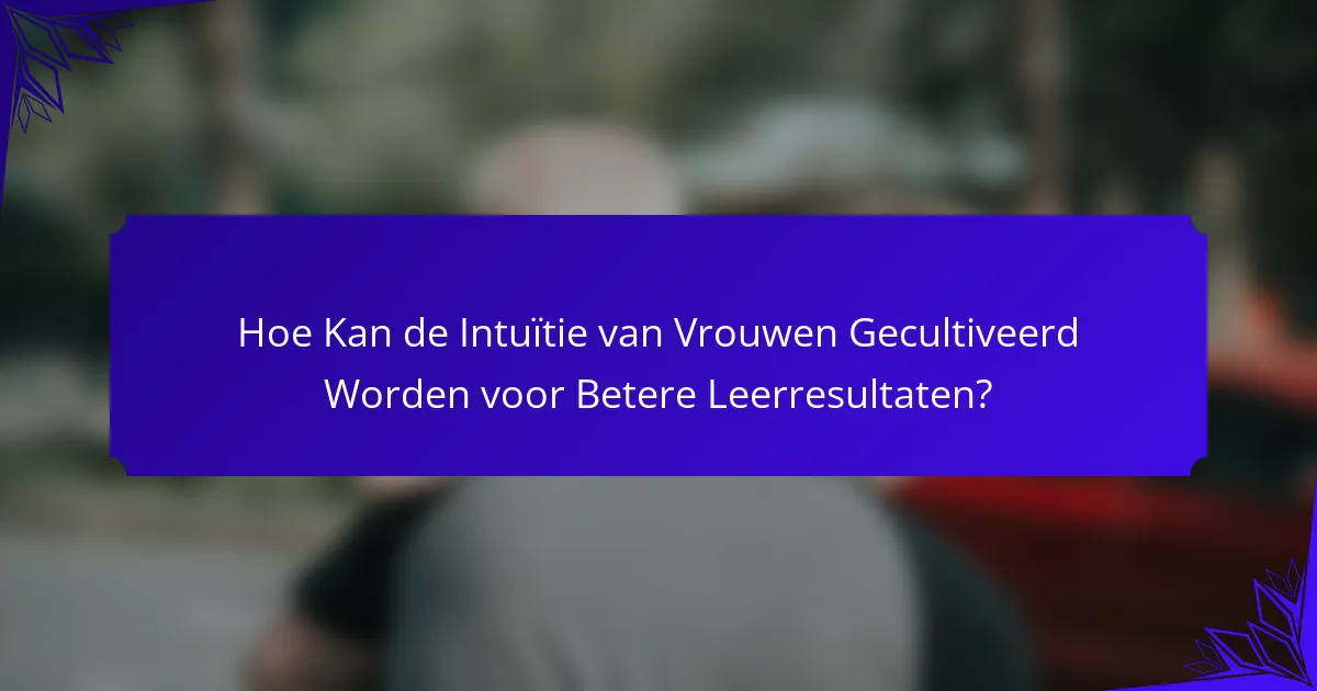 Hoe Kan de Intuïtie van Vrouwen Gecultiveerd Worden voor Betere Leerresultaten?