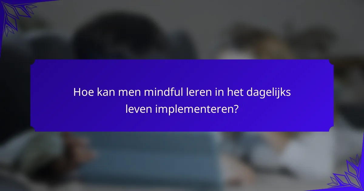 Hoe kan men mindful leren in het dagelijks leven implementeren?