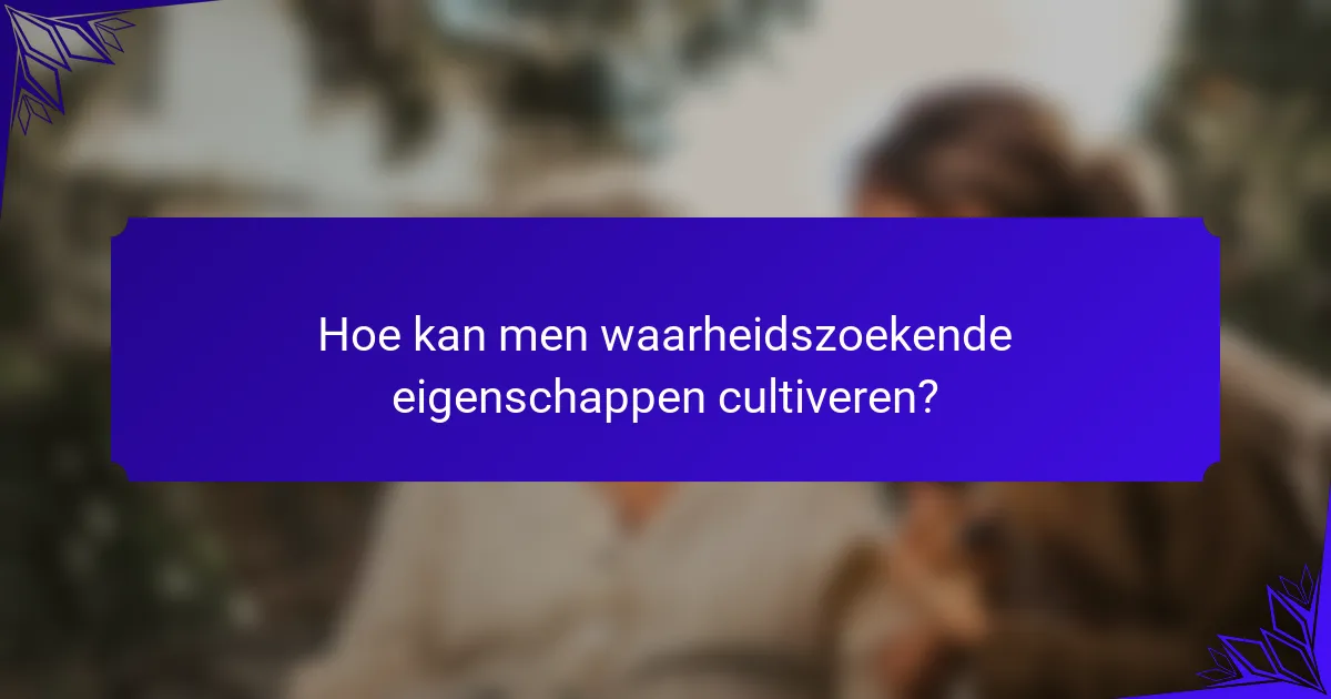 Hoe kan men waarheidszoekende eigenschappen cultiveren?