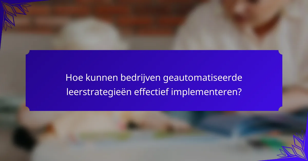Hoe kunnen bedrijven geautomatiseerde leerstrategieën effectief implementeren?