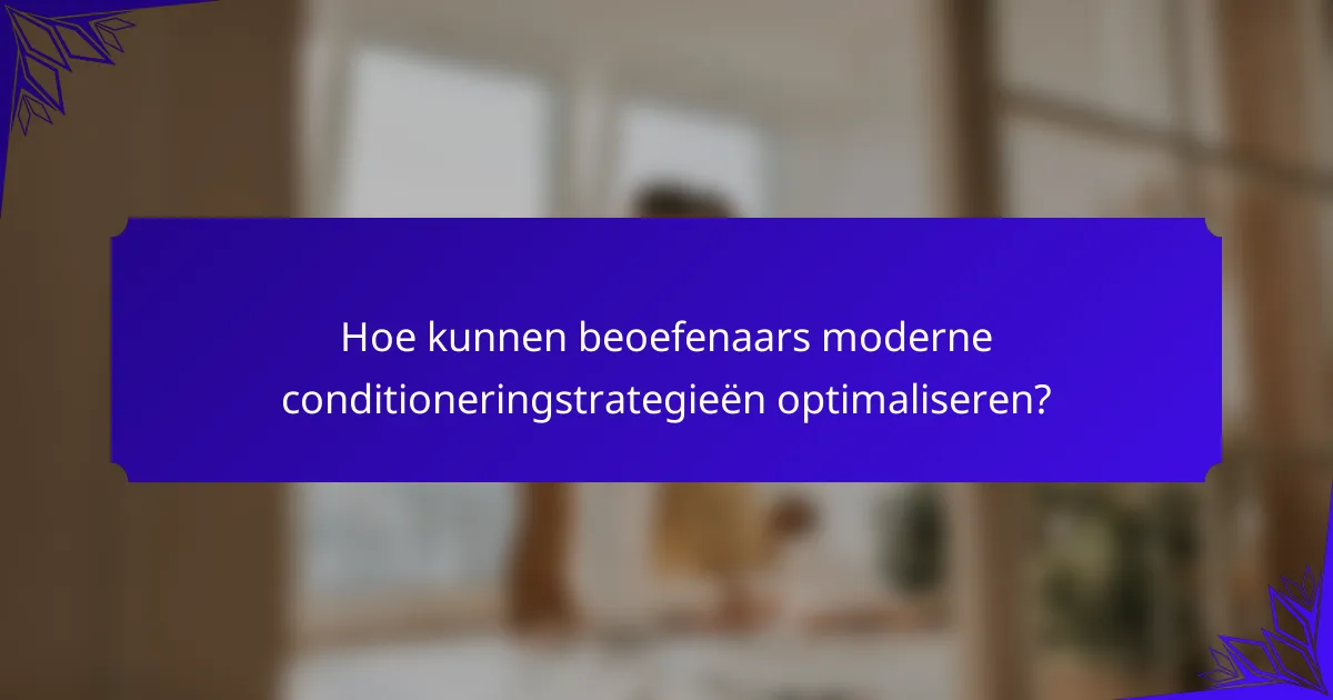 Hoe kunnen beoefenaars moderne conditioneringstrategieën optimaliseren?