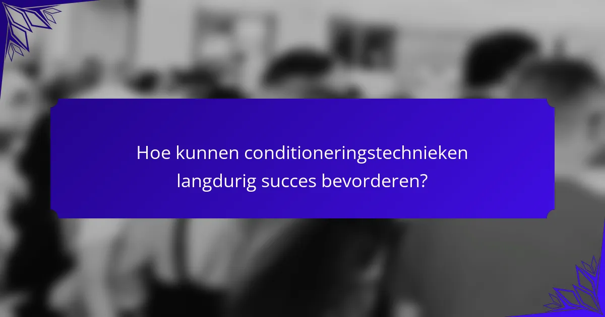 Hoe kunnen conditioneringstechnieken langdurig succes bevorderen?