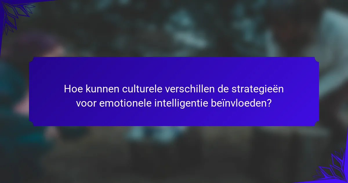 Hoe kunnen culturele verschillen de strategieën voor emotionele intelligentie beïnvloeden?