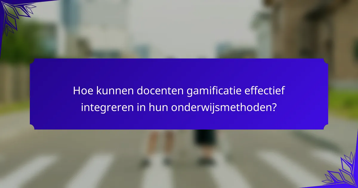Hoe kunnen docenten gamificatie effectief integreren in hun onderwijsmethoden?