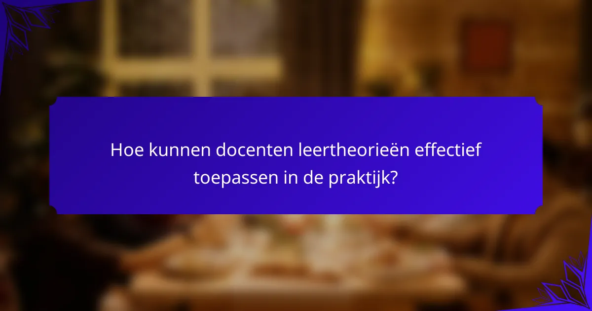 Hoe kunnen docenten leertheorieën effectief toepassen in de praktijk?