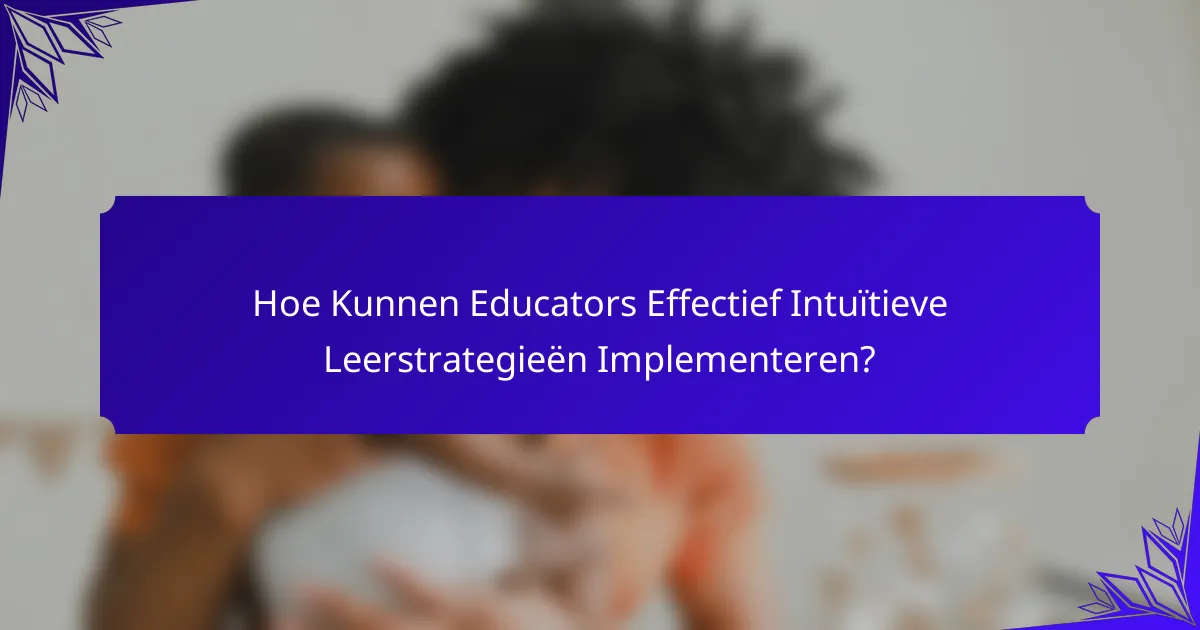 Hoe Kunnen Educators Effectief Intuïtieve Leerstrategieën Implementeren?