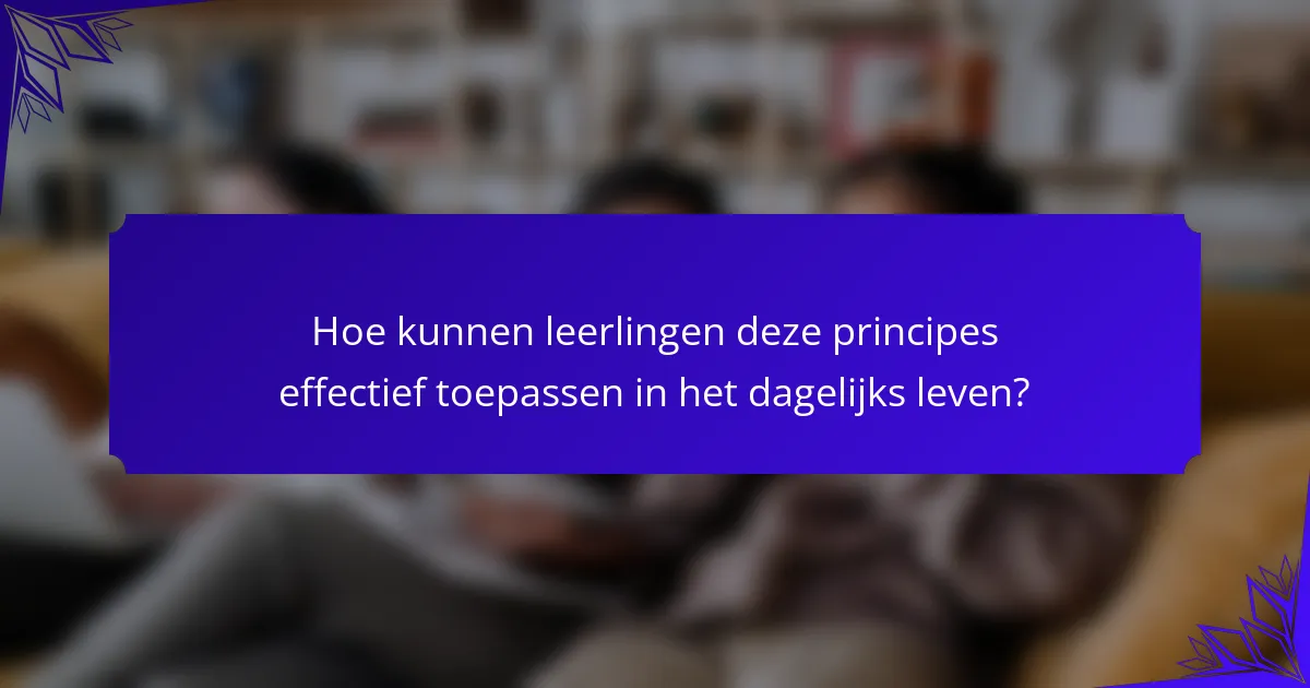 Hoe kunnen leerlingen deze principes effectief toepassen in het dagelijks leven?