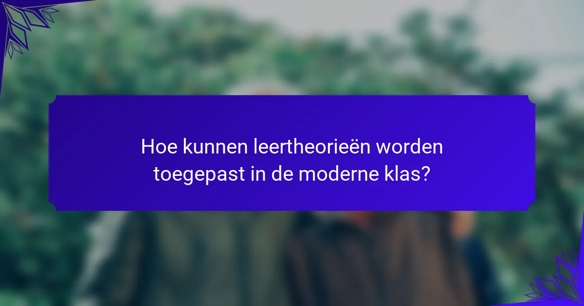 Hoe kunnen leertheorieën worden toegepast in de moderne klas?