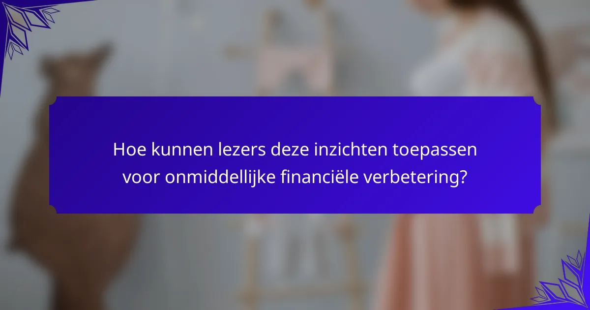 Hoe kunnen lezers deze inzichten toepassen voor onmiddellijke financiële verbetering?
