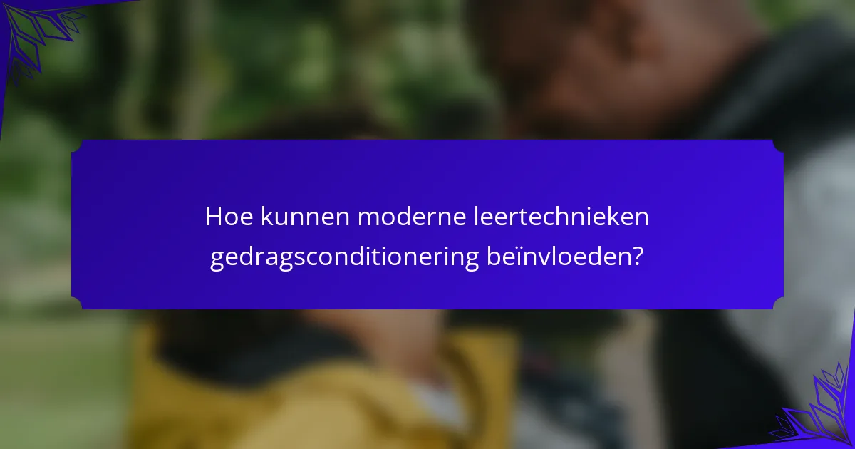 Hoe kunnen moderne leertechnieken gedragsconditionering beïnvloeden?