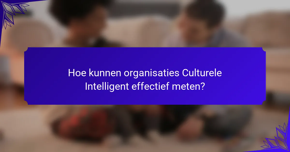Hoe kunnen organisaties Culturele Intelligent effectief meten?
