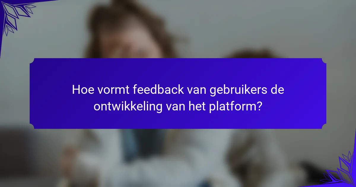 Hoe vormt feedback van gebruikers de ontwikkeling van het platform?