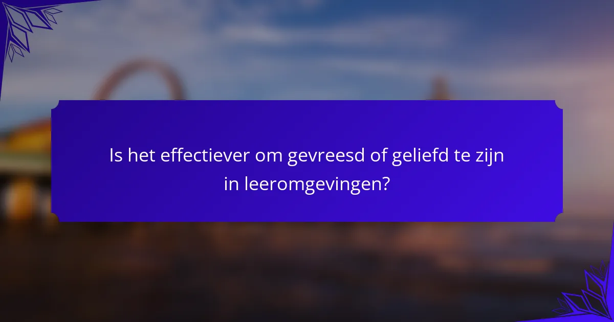 Is het effectiever om gevreesd of geliefd te zijn in leeromgevingen?