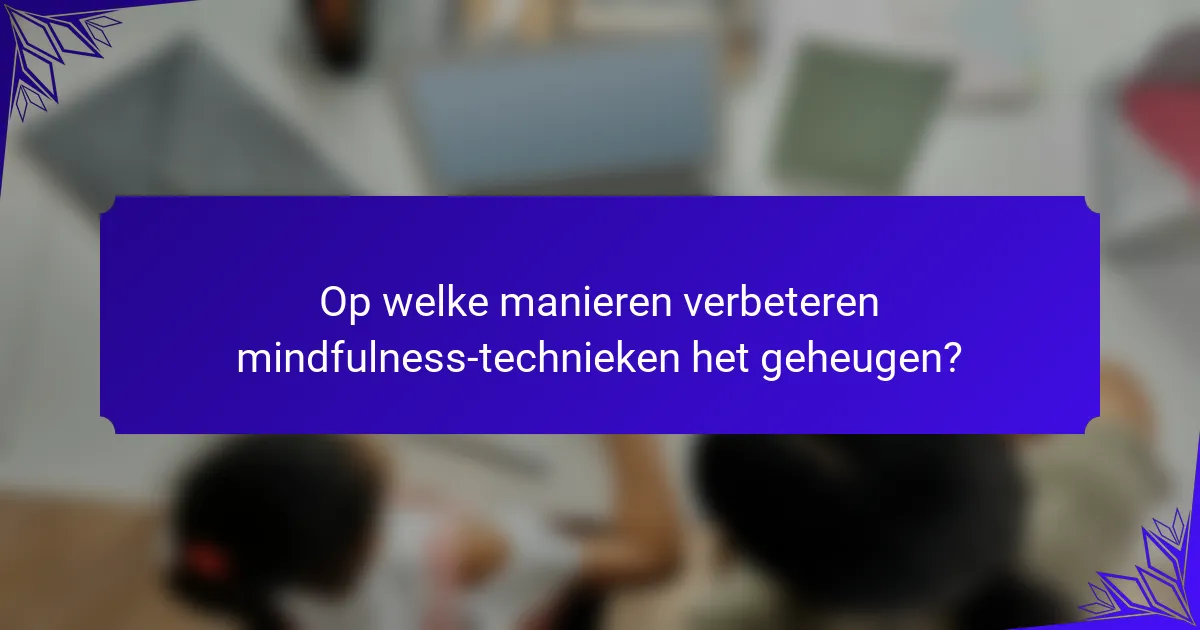 Op welke manieren verbeteren mindfulness-technieken het geheugen?