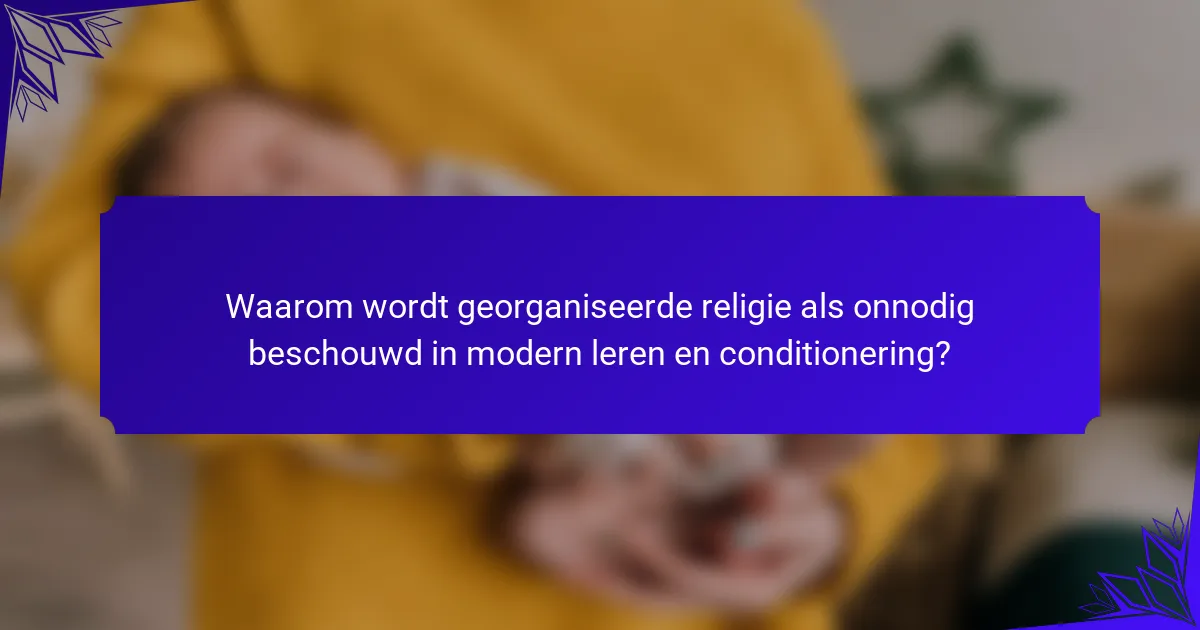 Waarom wordt georganiseerde religie als onnodig beschouwd in modern leren en conditionering?