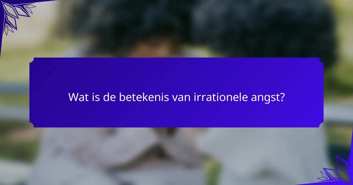 Wat is de betekenis van irrationele angst?