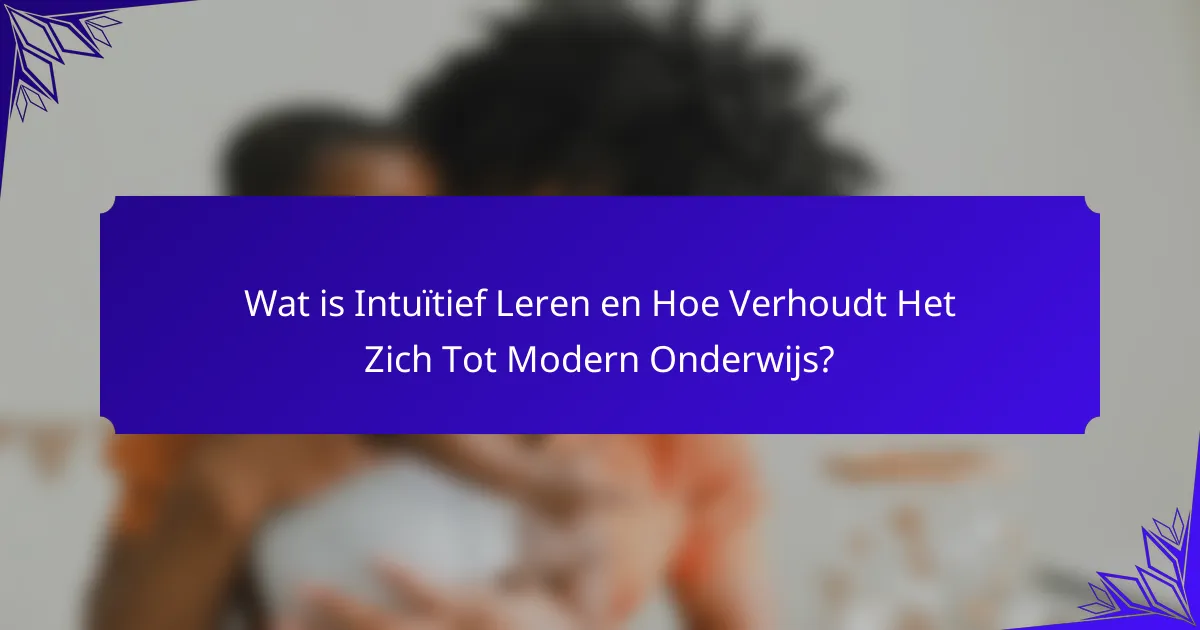 Wat is Intuïtief Leren en Hoe Verhoudt Het Zich Tot Modern Onderwijs?