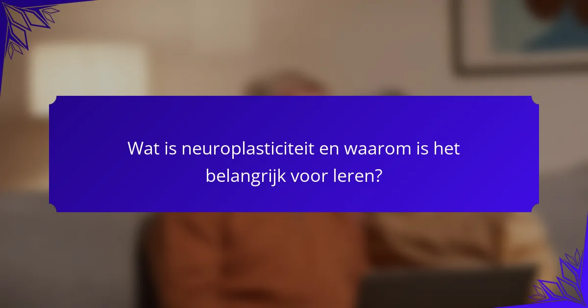 Wat is neuroplasticiteit en waarom is het belangrijk voor leren?