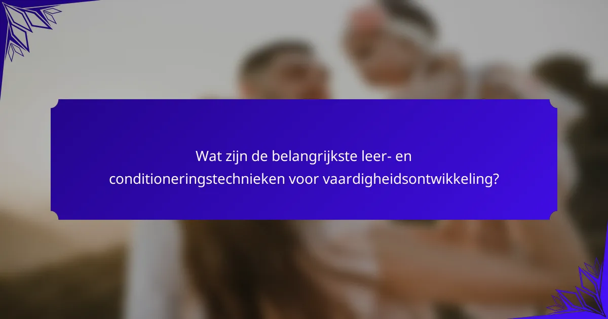 Wat zijn de belangrijkste leer- en conditioneringstechnieken voor vaardigheidsontwikkeling?