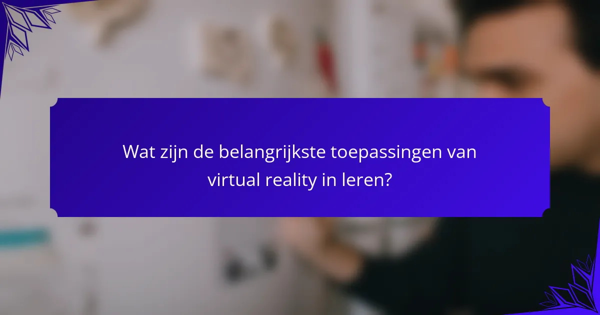 Wat zijn de belangrijkste toepassingen van virtual reality in leren?