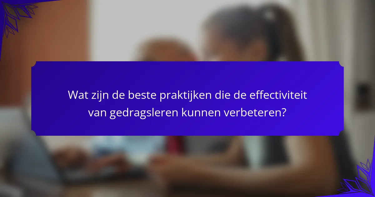 Wat zijn de beste praktijken die de effectiviteit van gedragsleren kunnen verbeteren?