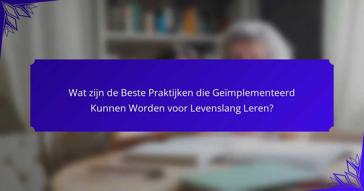 Wat zijn de Beste Praktijken die Geïmplementeerd Kunnen Worden voor Levenslang Leren?