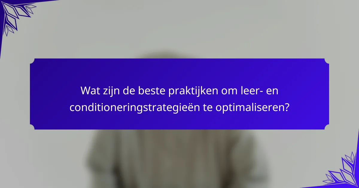 Wat zijn de beste praktijken om leer- en conditioneringstrategieën te optimaliseren?