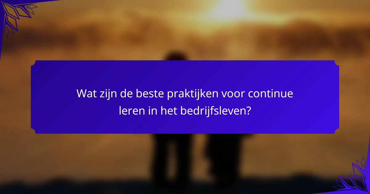 Wat zijn de beste praktijken voor continue leren in het bedrijfsleven?