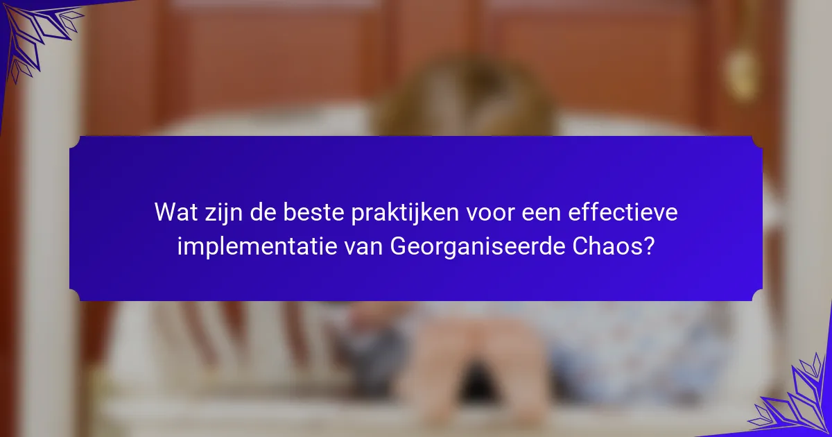 Wat zijn de beste praktijken voor een effectieve implementatie van Georganiseerde Chaos?