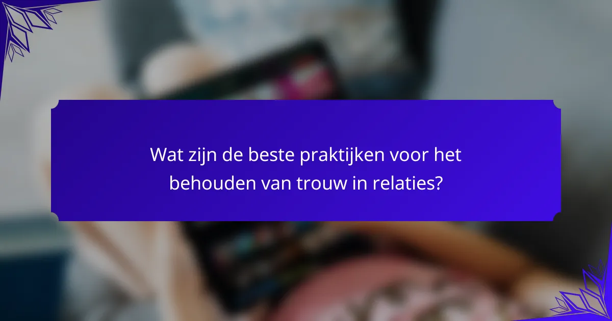 Wat zijn de beste praktijken voor het behouden van trouw in relaties?