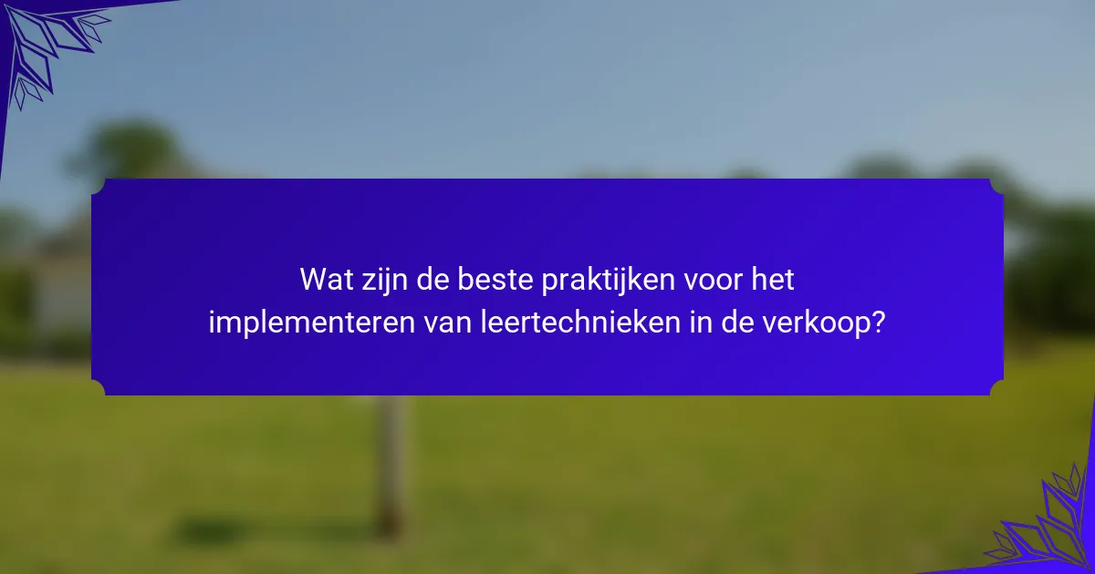 Wat zijn de beste praktijken voor het implementeren van leertechnieken in de verkoop?