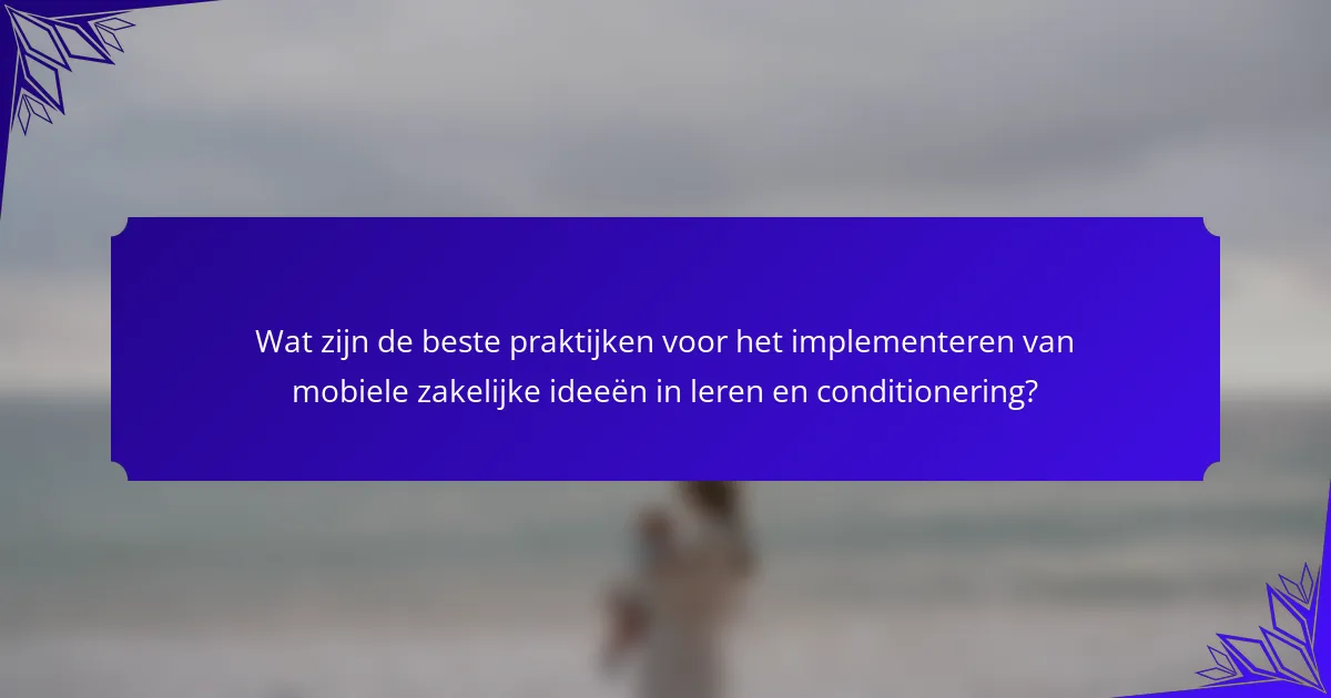 Wat zijn de beste praktijken voor het implementeren van mobiele zakelijke ideeën in leren en conditionering?