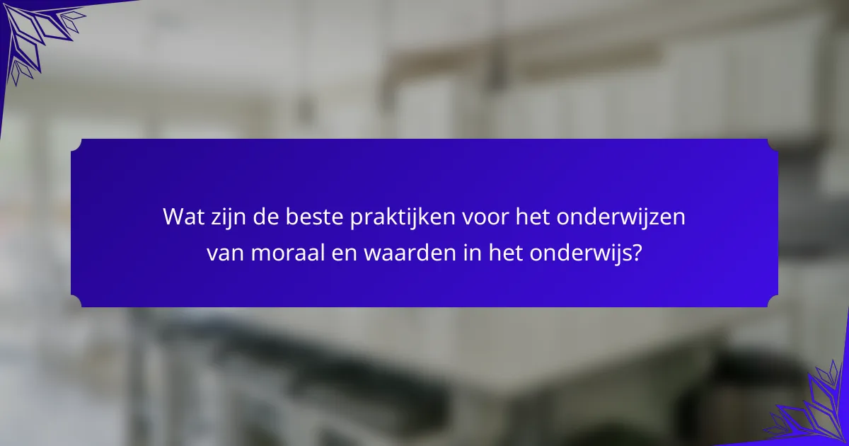 Wat zijn de beste praktijken voor het onderwijzen van moraal en waarden in het onderwijs?