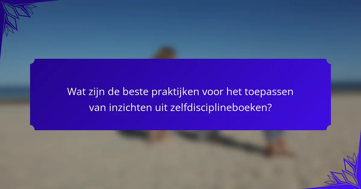Wat zijn de beste praktijken voor het toepassen van inzichten uit zelfdisciplineboeken?