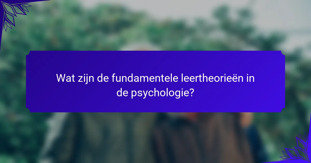 Wat zijn de fundamentele leertheorieën in de psychologie?