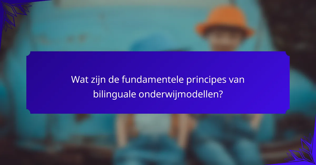 Wat zijn de fundamentele principes van bilinguale onderwijmodellen?
