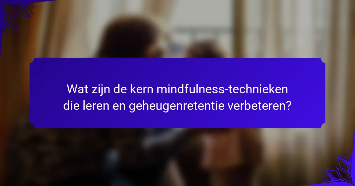 Wat zijn de kern mindfulness-technieken die leren en geheugenretentie verbeteren?