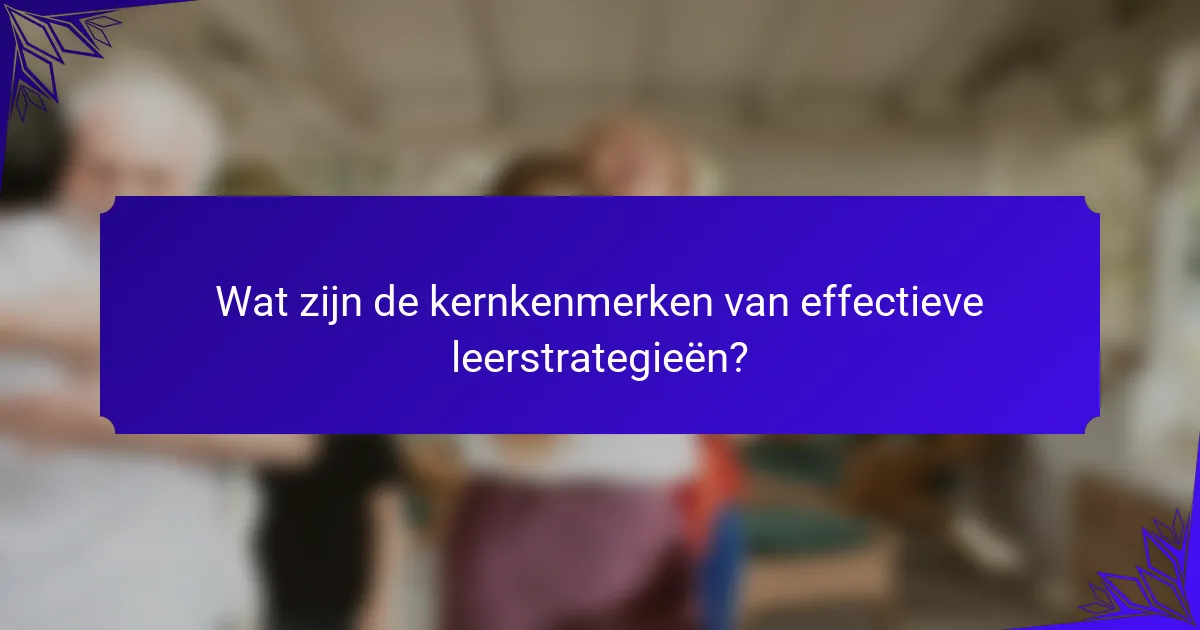 Wat zijn de kernkenmerken van effectieve leerstrategieën?