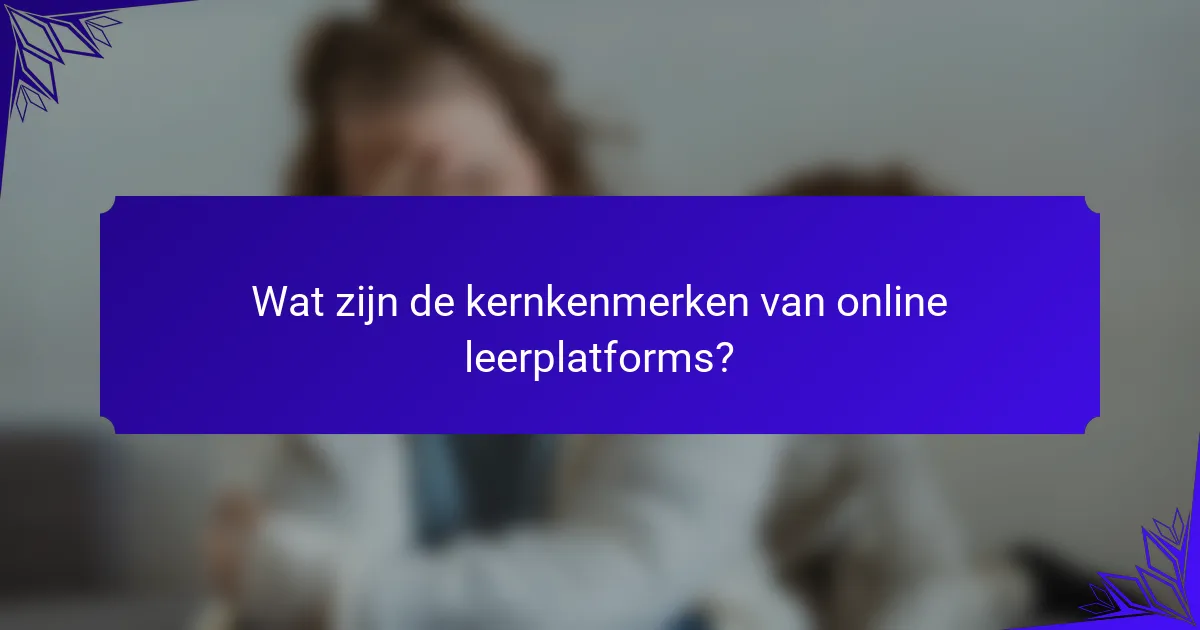 Wat zijn de kernkenmerken van online leerplatforms?