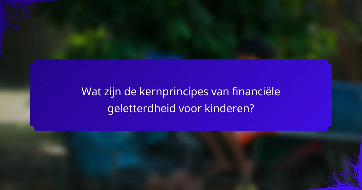 Wat zijn de kernprincipes van financiële geletterdheid voor kinderen?