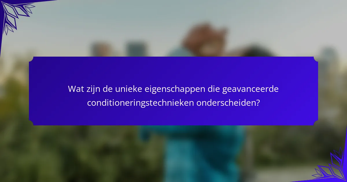 Wat zijn de unieke eigenschappen die geavanceerde conditioneringstechnieken onderscheiden?
