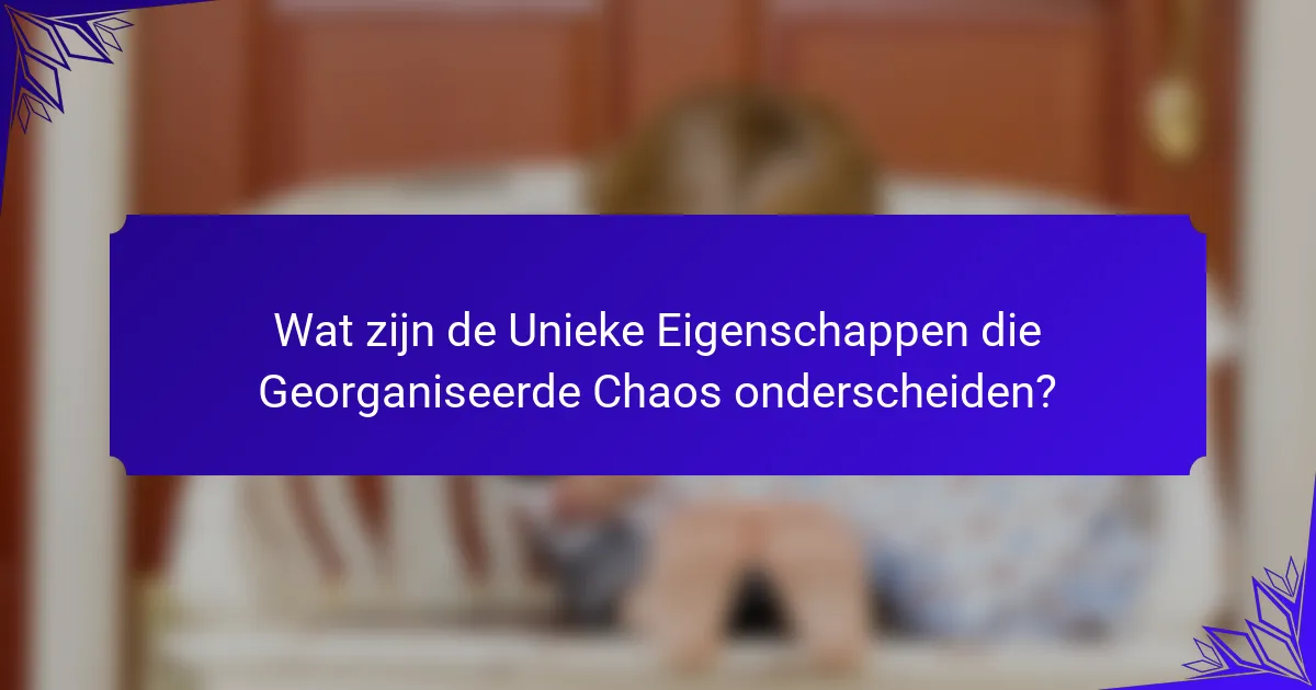 Wat zijn de Unieke Eigenschappen die Georganiseerde Chaos onderscheiden?