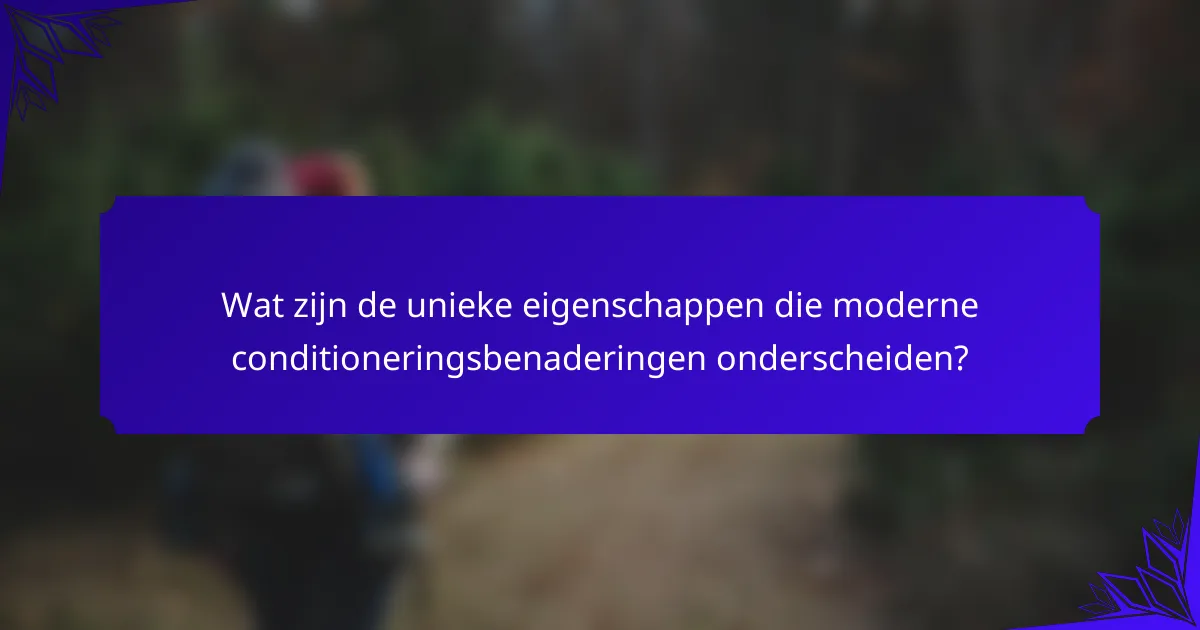 Wat zijn de unieke eigenschappen die moderne conditioneringsbenaderingen onderscheiden?